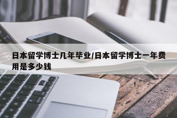日本留学博士几年毕业/日本留学博士一年费用是多少钱