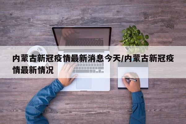 内蒙古新冠疫情最新消息今天/内蒙古新冠疫情最新情况