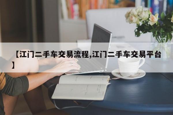 【江门二手车交易流程,江门二手车交易平台】