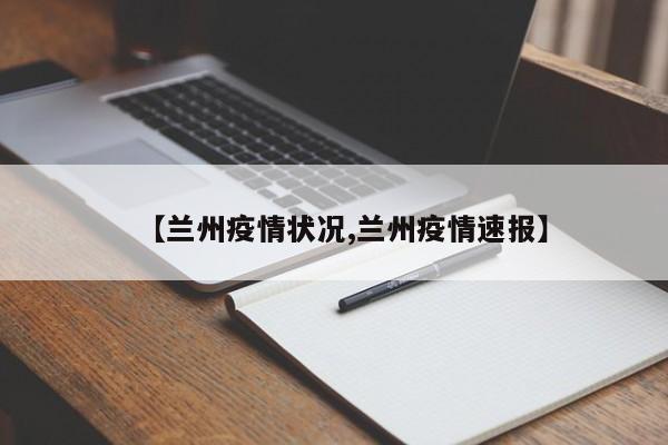 【兰州疫情状况,兰州疫情速报】