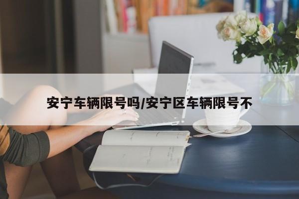 安宁车辆限号吗/安宁区车辆限号不