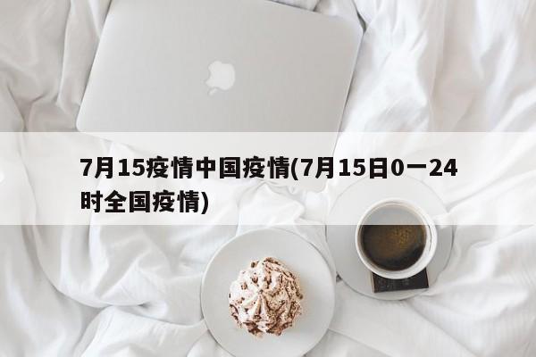 7月15疫情中国疫情(7月15日0一24时全国疫情)