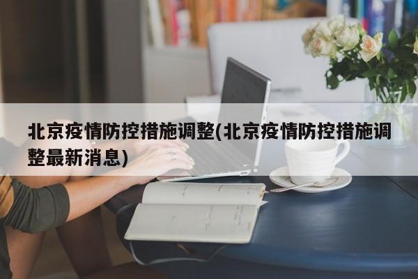 北京疫情防控措施调整(北京疫情防控措施调整最新消息)