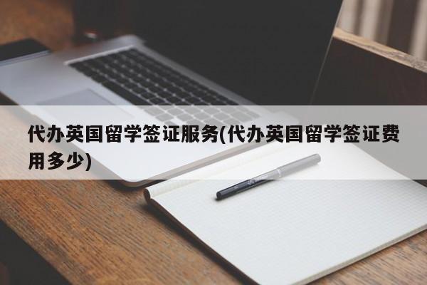 代办英国留学签证服务(代办英国留学签证费用多少)