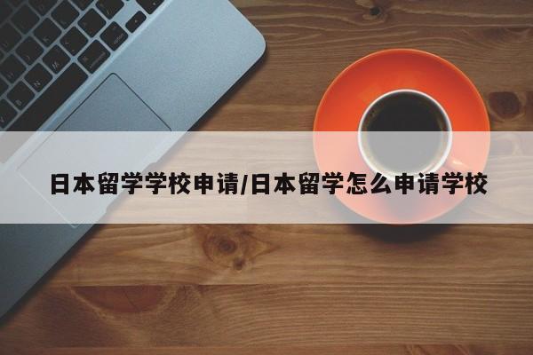日本留学学校申请/日本留学怎么申请学校