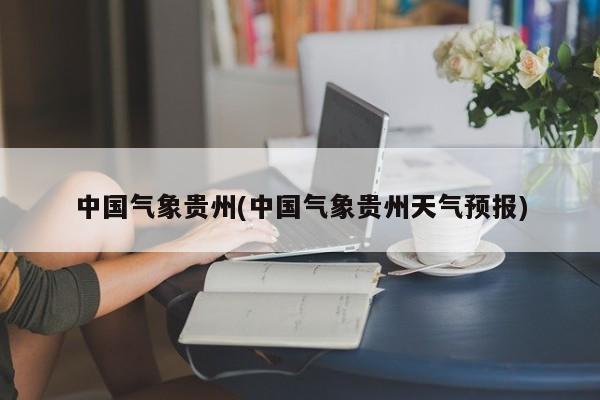 中国气象贵州(中国气象贵州天气预报)