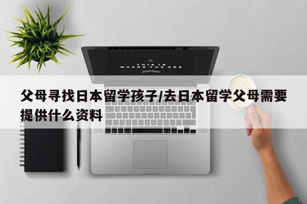 父母寻找日本留学孩子/去日本留学父母需要提供什么资料