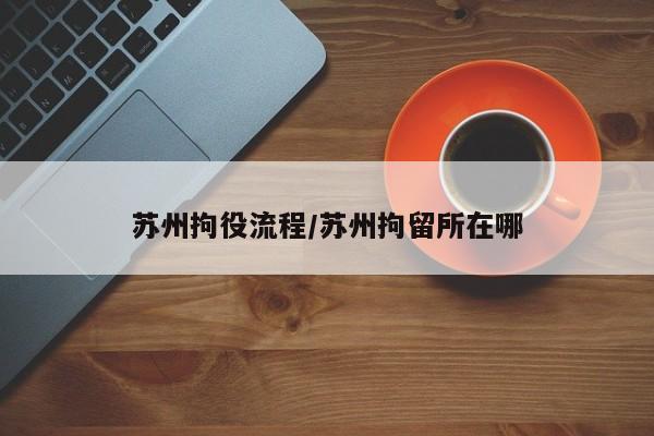 苏州拘役流程/苏州拘留所在哪