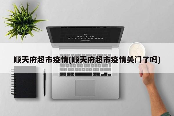 顺天府超市疫情(顺天府超市疫情关门了吗)