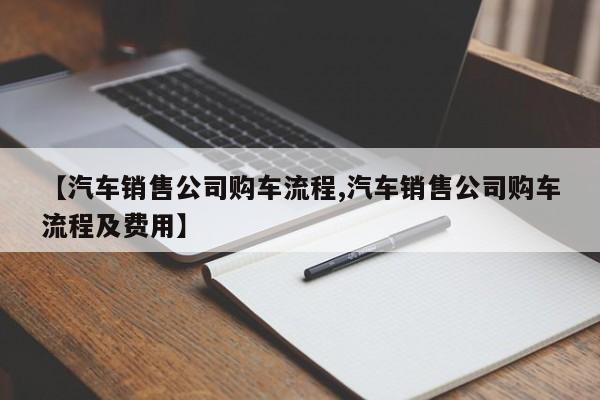 【汽车销售公司购车流程,汽车销售公司购车流程及费用】