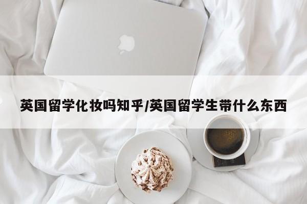 英国留学化妆吗知乎/英国留学生带什么东西