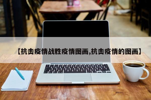 【抗击疫情战胜疫情图画,抗击疫情的图画】