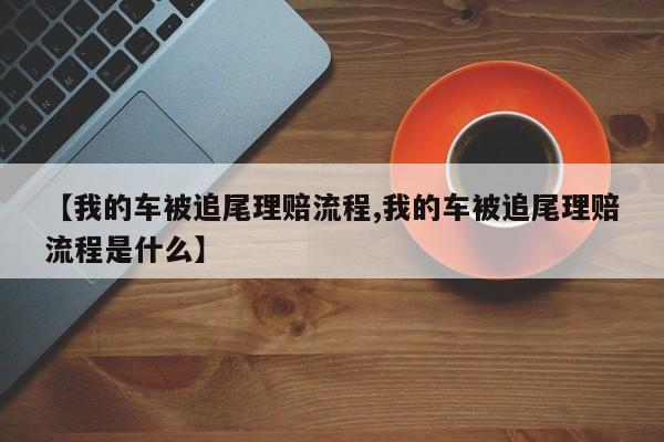 【我的车被追尾理赔流程,我的车被追尾理赔流程是什么】