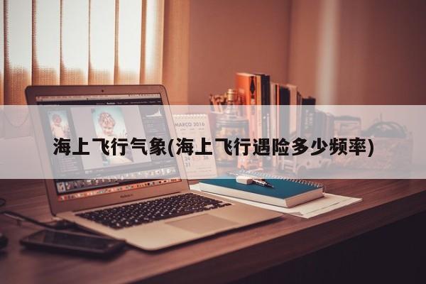 海上飞行气象(海上飞行遇险多少频率)