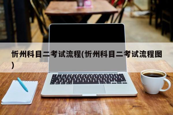 忻州科目二考试流程(忻州科目二考试流程图)