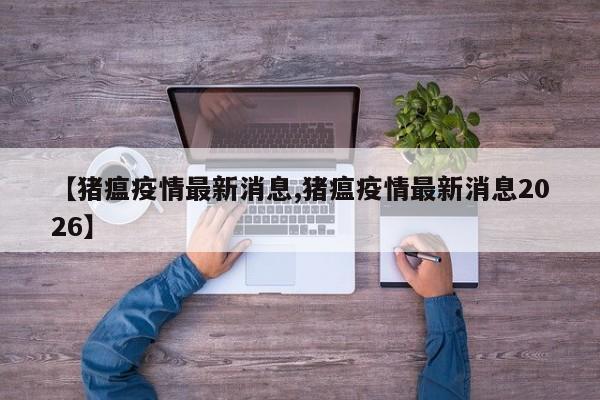 【猪瘟疫情最新消息,猪瘟疫情最新消息2026】