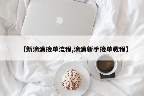 【新滴滴接单流程,滴滴新手接单教程】