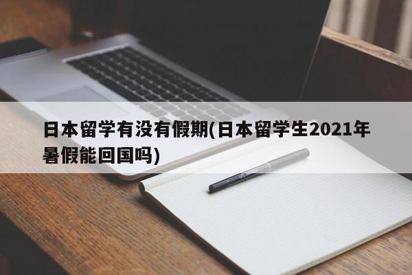 日本留学有没有假期(日本留学生2021年暑假能回国吗)