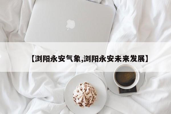 【浏阳永安气象,浏阳永安未来发展】
