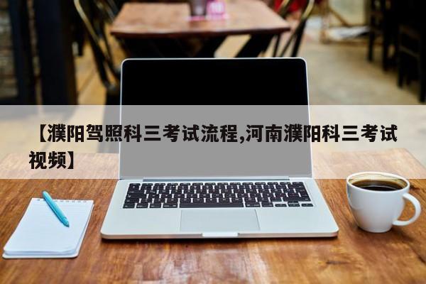 【濮阳驾照科三考试流程,河南濮阳科三考试视频】