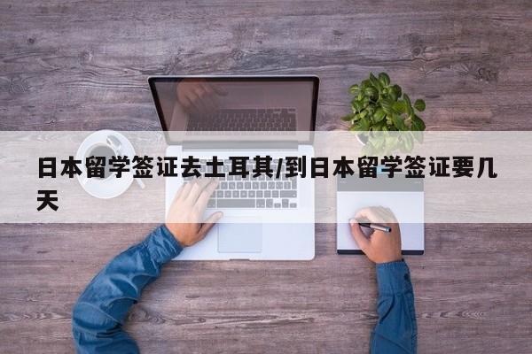 日本留学签证去土耳其/到日本留学签证要几天