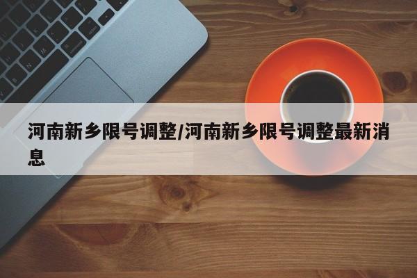 河南新乡限号调整/河南新乡限号调整最新消息