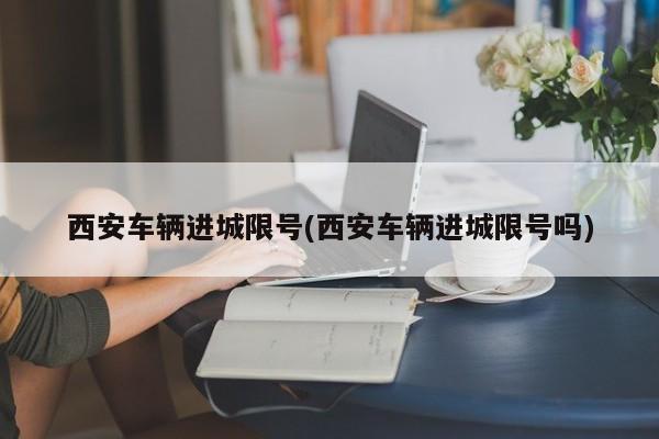 西安车辆进城限号(西安车辆进城限号吗)
