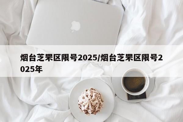 烟台芝罘区限号2025/烟台芝罘区限号2025年