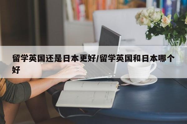 留学英国还是日本更好/留学英国和日本哪个好