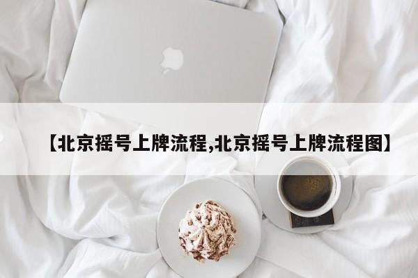 【北京摇号上牌流程,北京摇号上牌流程图】