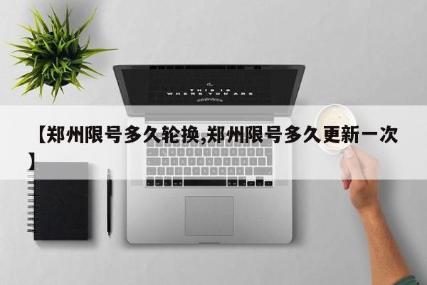 【郑州限号多久轮换,郑州限号多久更新一次】