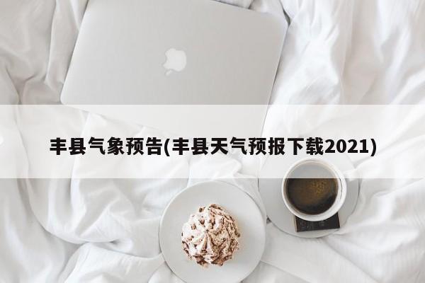 丰县气象预告(丰县天气预报下载2021)