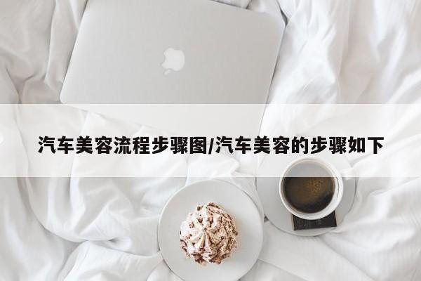 汽车美容流程步骤图/汽车美容的步骤如下