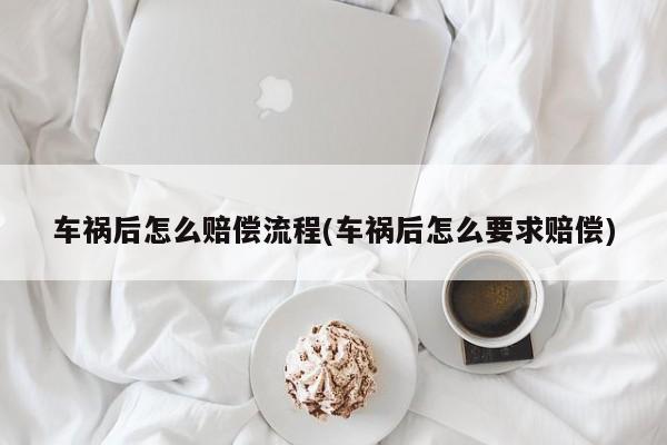 车祸后怎么赔偿流程(车祸后怎么要求赔偿)