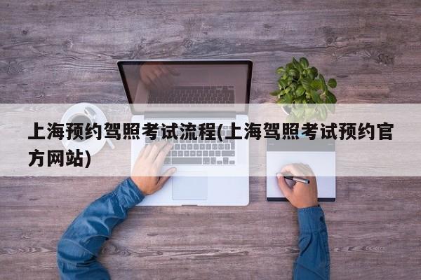 上海预约驾照考试流程(上海驾照考试预约官方网站)