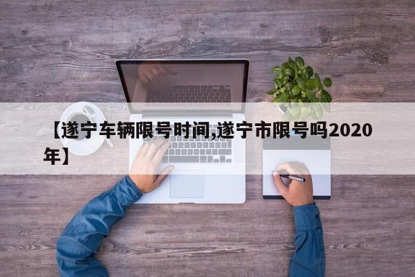 【遂宁车辆限号时间,遂宁市限号吗2020年】