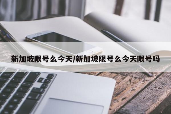 新加坡限号么今天/新加坡限号么今天限号吗