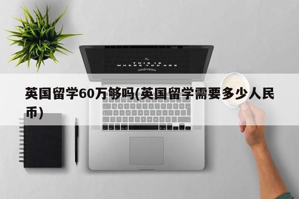 英国留学60万够吗(英国留学需要多少人民币)