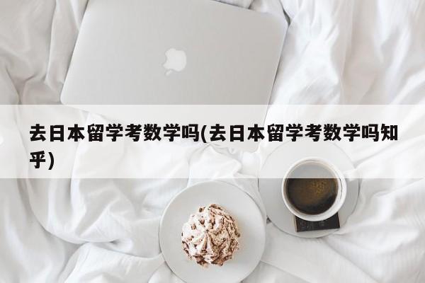 去日本留学考数学吗(去日本留学考数学吗知乎)