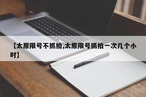 【太原限号不抓拍,太原限号抓拍一次几个小时】