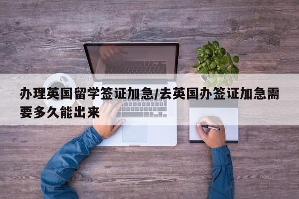 办理英国留学签证加急/去英国办签证加急需要多久能出来