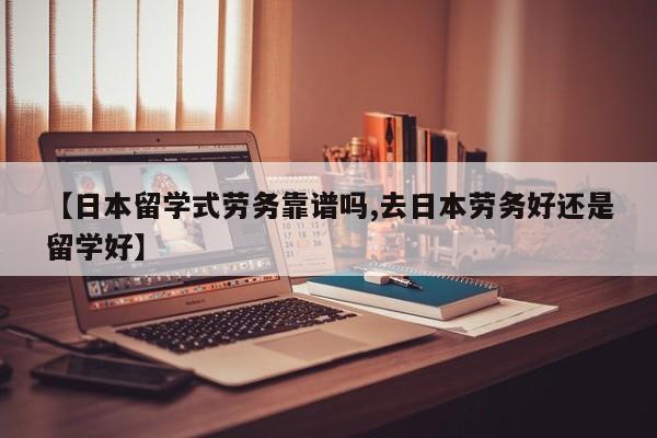 【日本留学式劳务靠谱吗,去日本劳务好还是留学好】