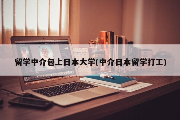 留学中介包上日本大学(中介日本留学打工)