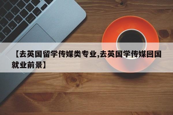【去英国留学传媒类专业,去英国学传媒回国就业前景】