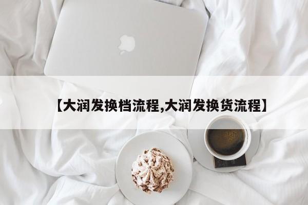 【大润发换档流程,大润发换货流程】