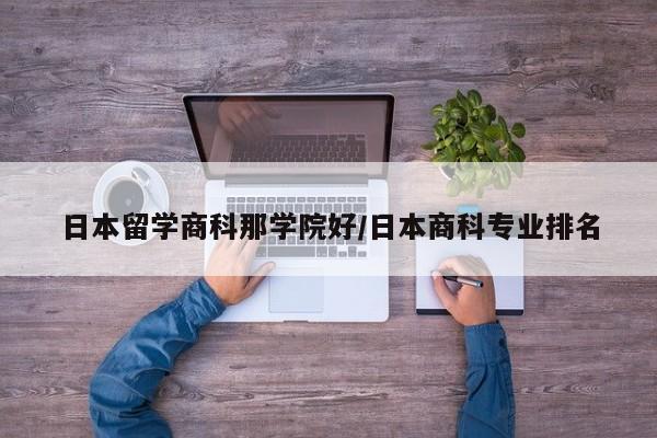 日本留学商科那学院好/日本商科专业排名