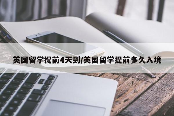 英国留学提前4天到/英国留学提前多久入境