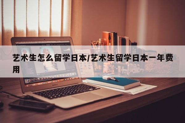 艺术生怎么留学日本/艺术生留学日本一年费用