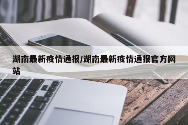 湖南最新疫情通报/湖南最新疫情通报官方网站