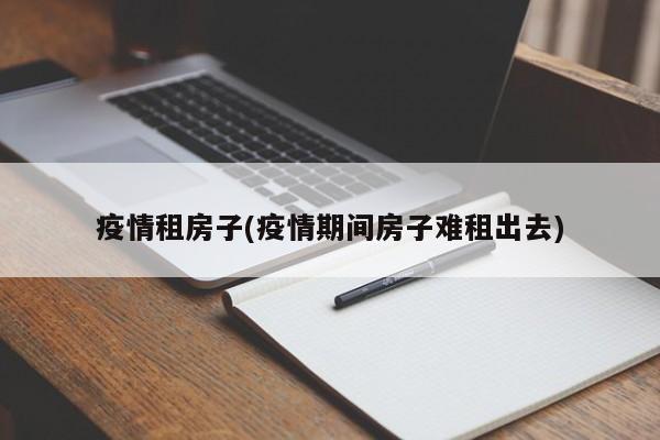 疫情租房子(疫情期间房子难租出去)